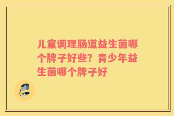 儿童调理肠道益生菌哪个牌子好些？青少年益生菌哪个牌子好