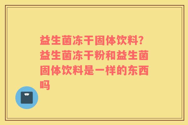益生菌冻干固体饮料？益生菌冻干粉和益生菌固体饮料是一样的东西吗