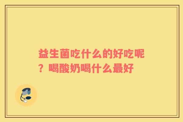 益生菌吃什么的好吃呢？喝酸奶喝什么最好