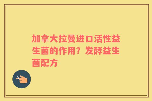 加拿大拉曼进口活性益生菌的作用？发酵益生菌配方