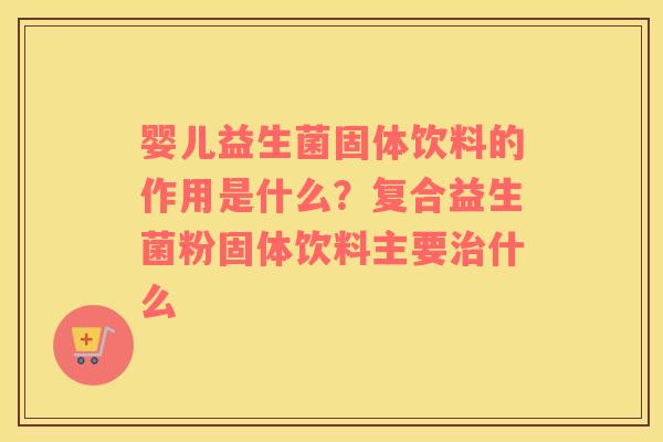 婴儿益生菌固体饮料的作用是什么？复合益生菌粉固体饮料主要治什么