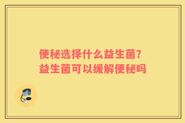 便秘选择什么益生菌？益生菌可以缓解便秘吗