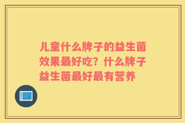 儿童什么牌子的益生菌效果最好吃？什么牌子益生菌最好最有营养