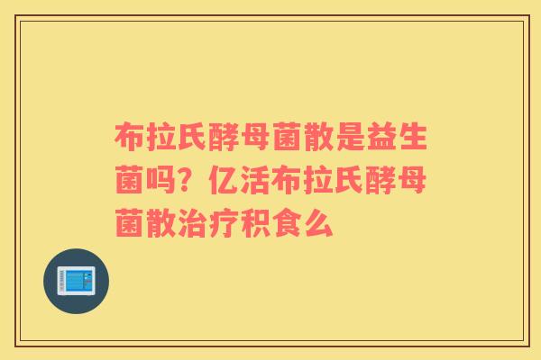 布拉氏酵母菌散是益生菌吗？亿活布拉氏酵母菌散治疗积食么