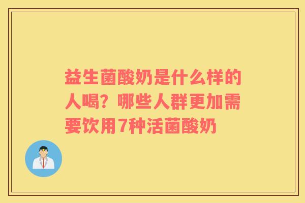 益生菌酸奶是什么样的人喝？哪些人群更加需要饮用7种活菌酸奶