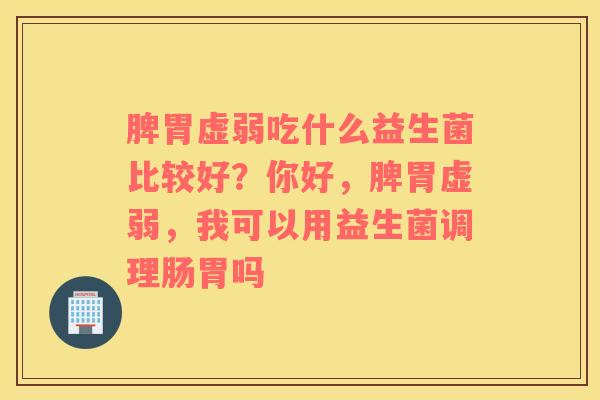 脾胃虚弱吃什么益生菌比较好？你好，脾胃虚弱，我可以用益生菌调理肠胃吗