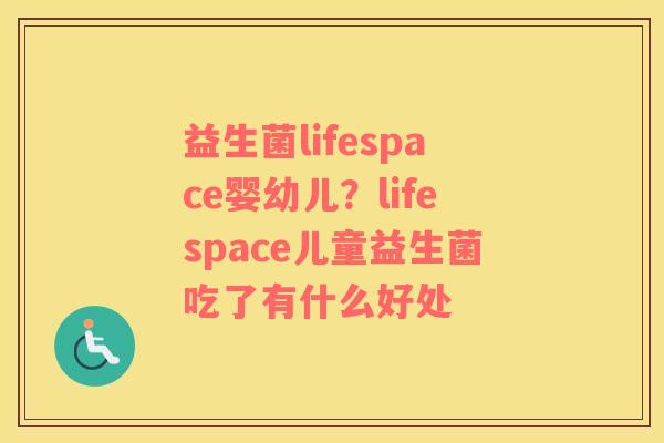 益生菌lifespace婴幼儿？lifespace儿童益生菌吃了有什么好处