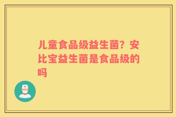 儿童食品级益生菌？安比宝益生菌是食品级的吗