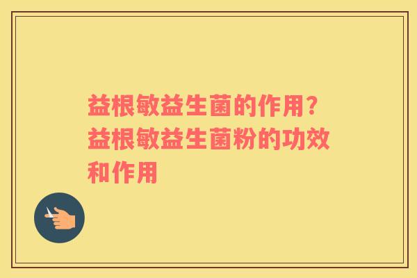益根敏益生菌的作用？益根敏益生菌粉的功效和作用