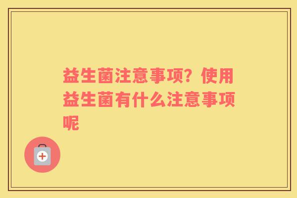 益生菌注意事项？使用益生菌有什么注意事项呢