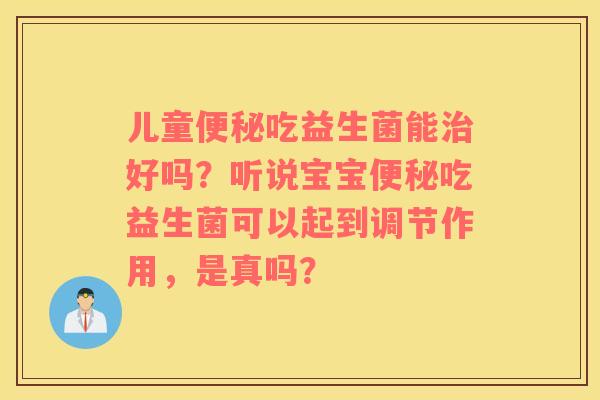 儿童便秘吃益生菌能治好吗？听说宝宝便秘吃益生菌可以起到调节作用，是真吗？