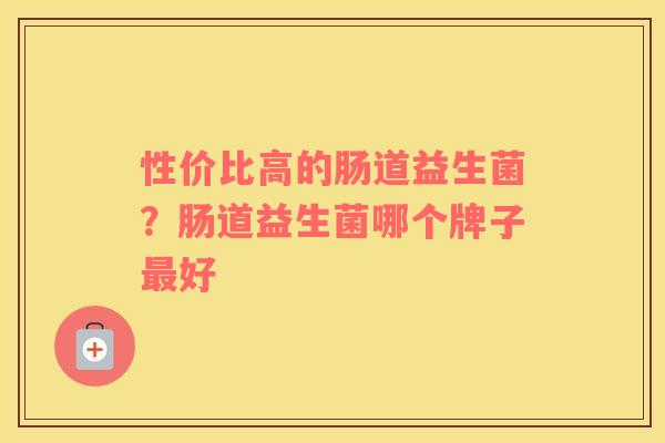 性价比高的肠道益生菌？肠道益生菌哪个牌子最好