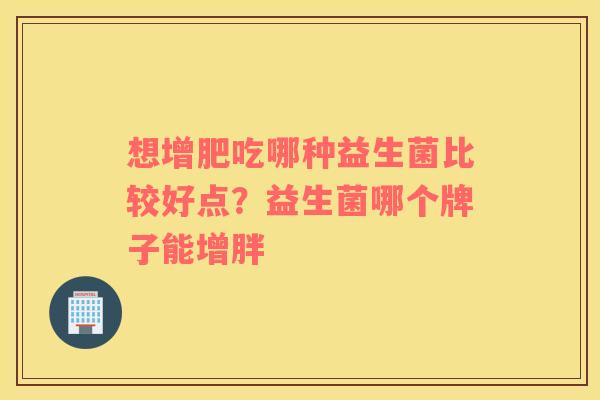 想增肥吃哪种益生菌比较好点？益生菌哪个牌子能增胖