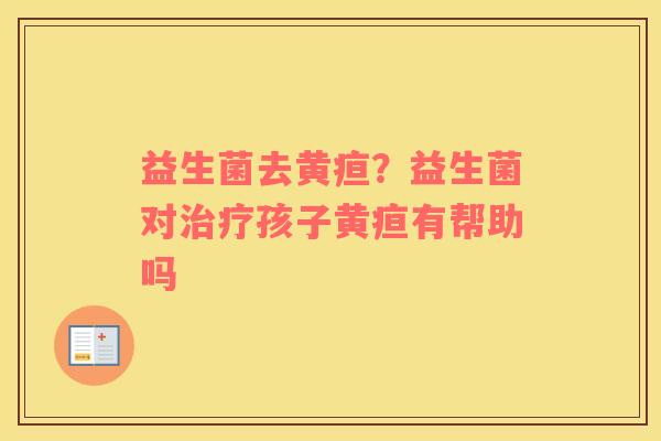 益生菌去黄疸？益生菌对治疗孩子黄疸有帮助吗