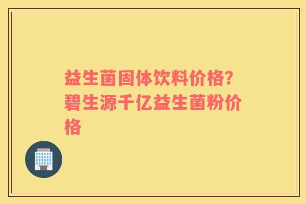 益生菌固体饮料价格？碧生源千亿益生菌粉价格