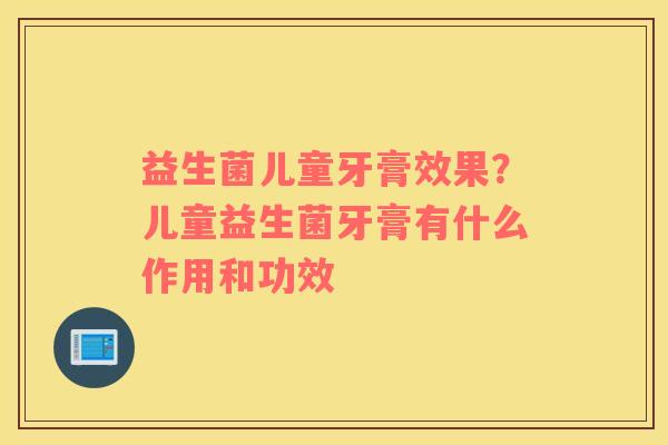 益生菌儿童牙膏效果？儿童益生菌牙膏有什么作用和功效