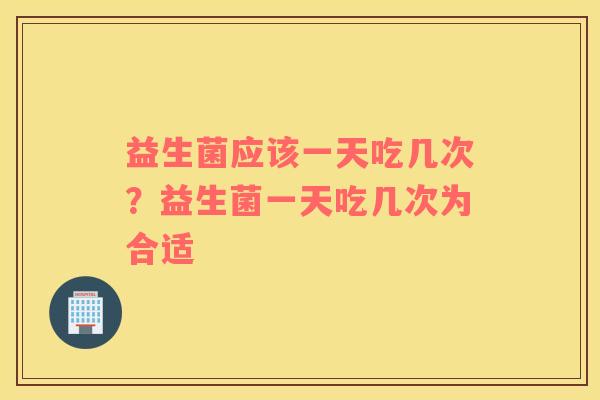 益生菌应该一天吃几次？益生菌一天吃几次为合适