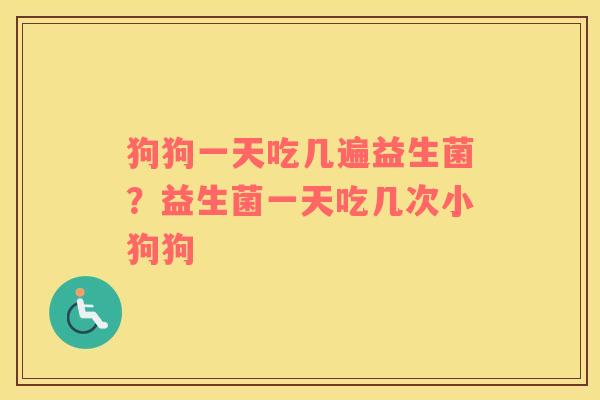 狗狗一天吃几遍益生菌？益生菌一天吃几次小狗狗