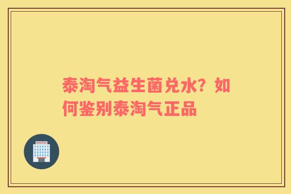 泰淘气益生菌兑水？如何鉴别泰淘气正品