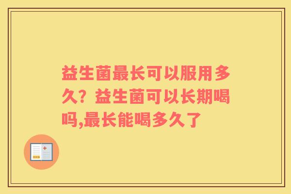 益生菌最长可以服用多久？益生菌可以长期喝吗,最长能喝多久了