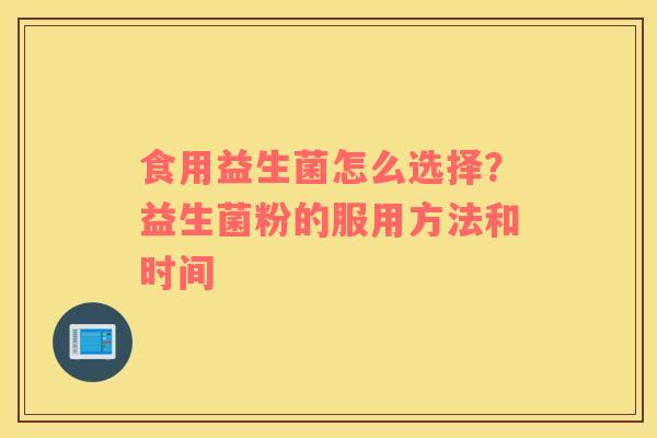 食用益生菌怎么选择？益生菌粉的服用方法和时间