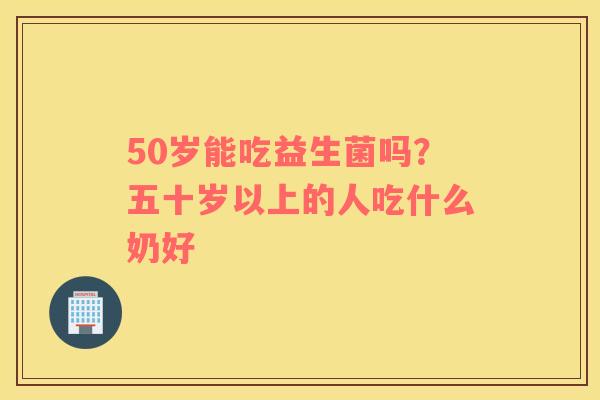 50岁能吃益生菌吗？五十岁以上的人吃什么奶好