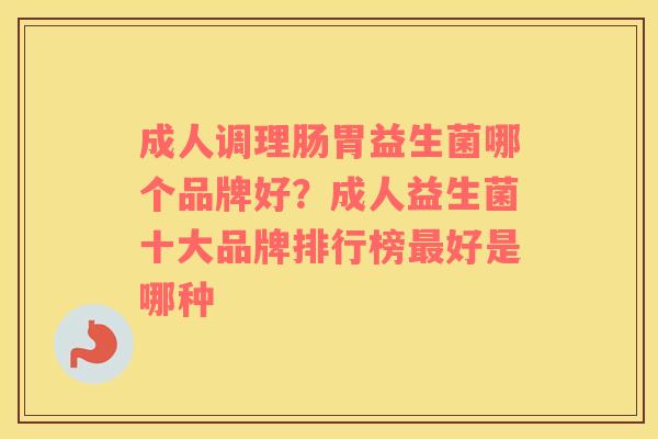 成人调理肠胃益生菌哪个品牌好？成人益生菌十大品牌排行榜最好是哪种