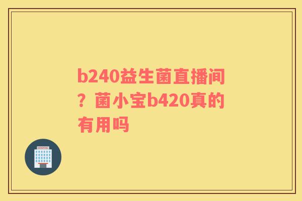 b240益生菌直播间？菌小宝b420真的有用吗