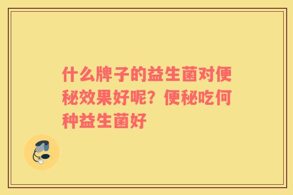 什么牌子的益生菌对便秘效果好呢？便秘吃何种益生菌好