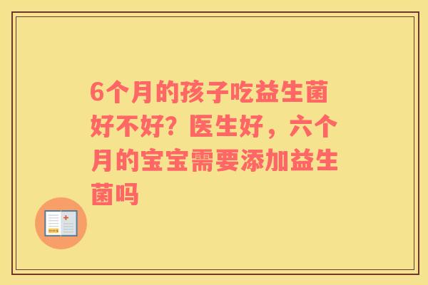 6个月的孩子吃益生菌好不好？医生好，六个月的宝宝需要添加益生菌吗