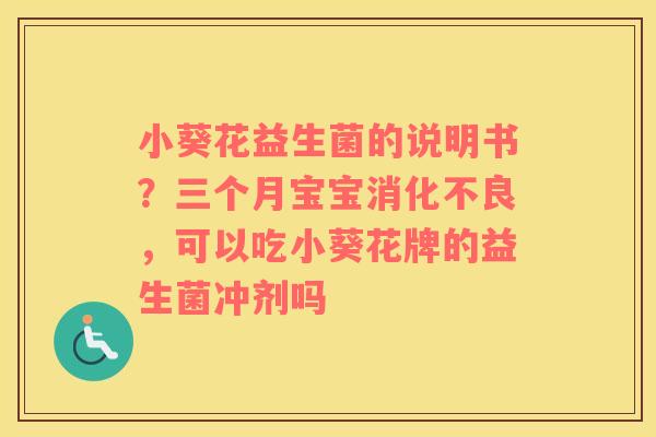 小葵花益生菌的说明书？三个月宝宝消化不良，可以吃小葵花牌的益生菌冲剂吗