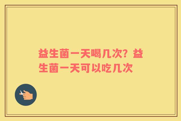 益生菌一天喝几次？益生菌一天可以吃几次