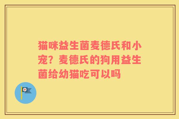 猫咪益生菌麦德氏和小宠？麦德氏的狗用益生菌给幼猫吃可以吗