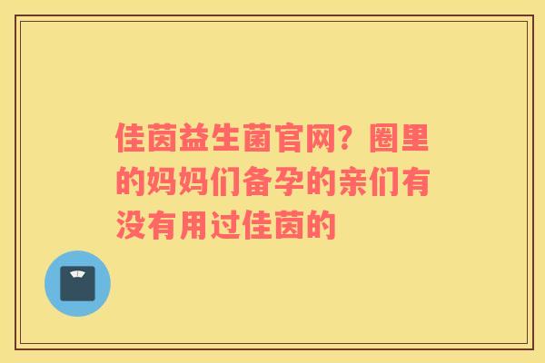 佳茵益生菌官网？圈里的妈妈们备孕的亲们有没有用过佳茵的