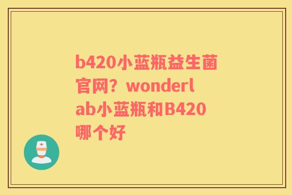 b420小蓝瓶益生菌官网？wonderlab小蓝瓶和B420哪个好