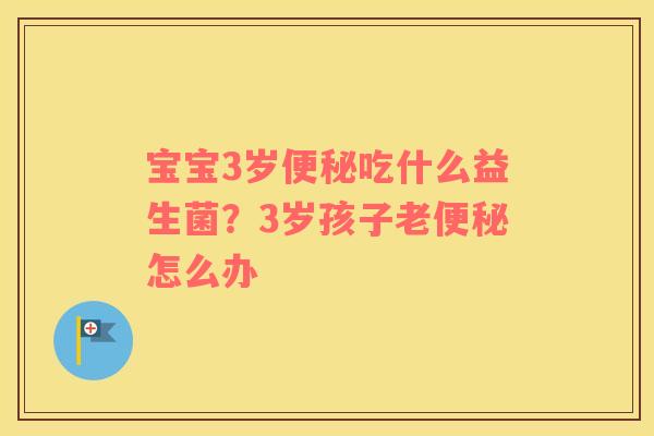 宝宝3岁便秘吃什么益生菌？3岁孩子老便秘怎么办