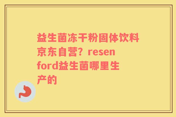 益生菌冻干粉固体饮料京东自营？resenford益生菌哪里生产的