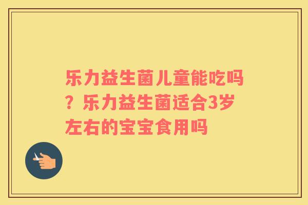 乐力益生菌儿童能吃吗？乐力益生菌适合3岁左右的宝宝食用吗