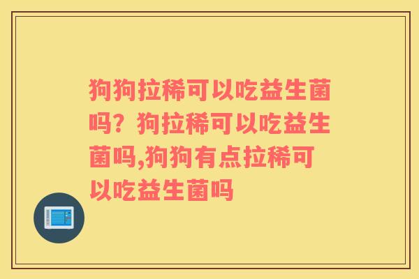 狗狗拉稀可以吃益生菌吗？狗拉稀可以吃益生菌吗,狗狗有点拉稀可以吃益生菌吗