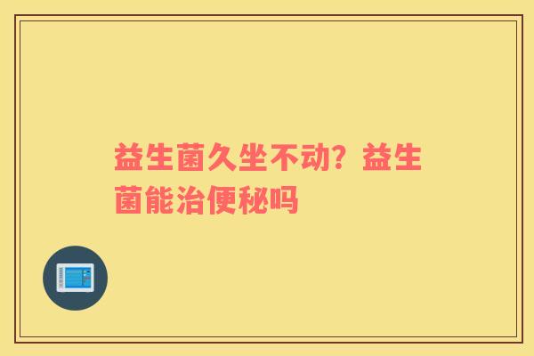 益生菌久坐不动？益生菌能治便秘吗