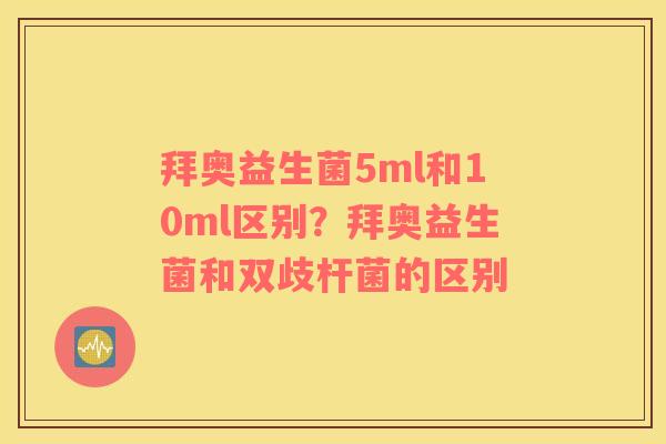 拜奥益生菌5ml和10ml区别？拜奥益生菌和双歧杆菌的区别