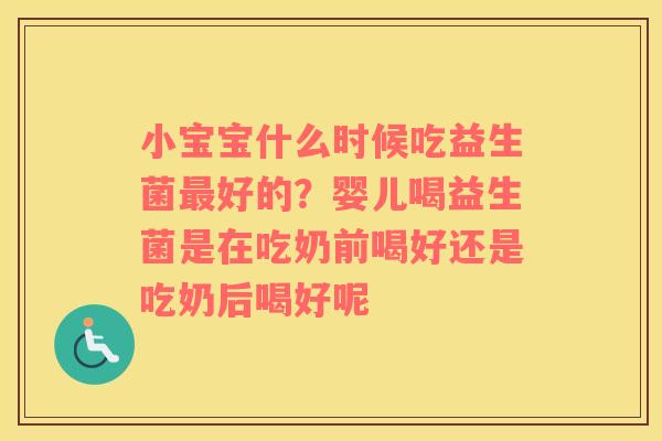 小宝宝什么时候吃益生菌最好的？婴儿喝益生菌是在吃奶前喝好还是吃奶后喝好呢