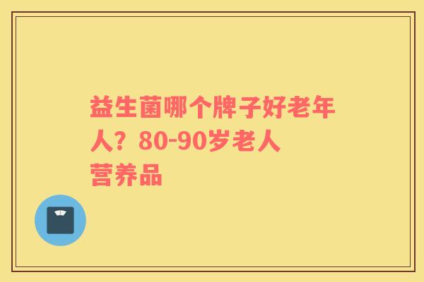 益生菌哪个牌子好老年人？80-90岁老人营养品