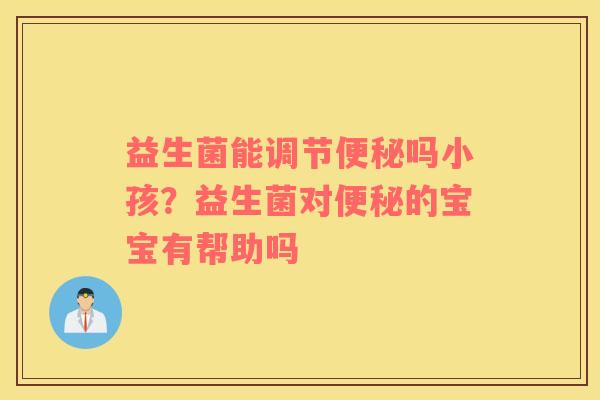 益生菌能调节便秘吗小孩？益生菌对便秘的宝宝有帮助吗