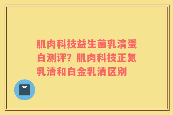 肌肉科技益生菌乳清蛋白测评？肌肉科技正氮乳清和白金乳清区别