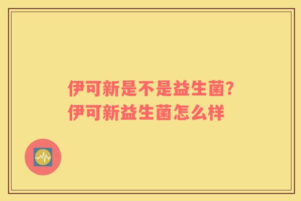 伊可新是不是益生菌？伊可新益生菌怎么样