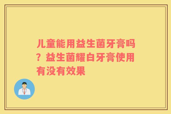 儿童能用益生菌牙膏吗？益生菌耀白牙膏使用有没有效果