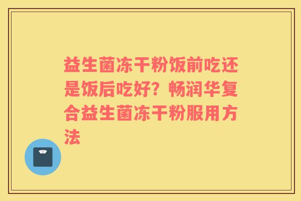 益生菌冻干粉饭前吃还是饭后吃好？畅润华复合益生菌冻干粉服用方法