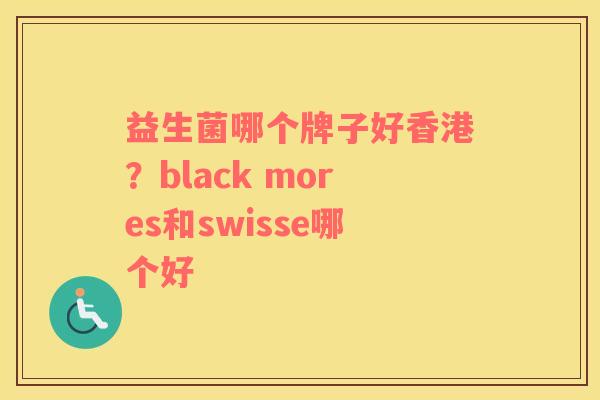 益生菌哪个牌子好香港？black mores和swisse哪个好