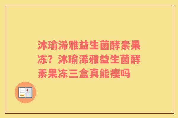 沐瑜浠雅益生菌酵素果冻？沐瑜浠雅益生菌酵素果冻三盒真能瘦吗